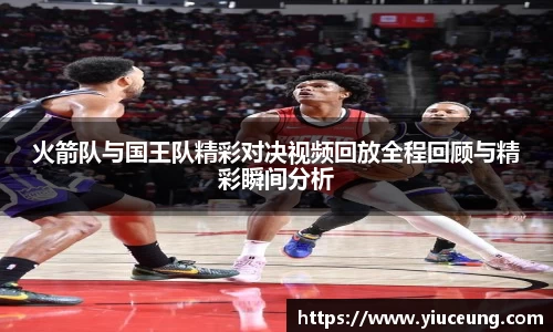 火箭队与国王队精彩对决视频回放全程回顾与精彩瞬间分析