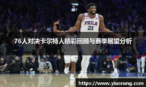 76人对决卡尔特人精彩回顾与赛季展望分析