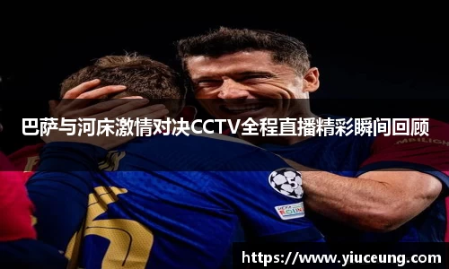 巴萨与河床激情对决CCTV全程直播精彩瞬间回顾