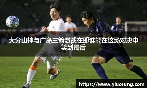 大分山神与广岛三箭激战在即谁能在这场对决中笑到最后