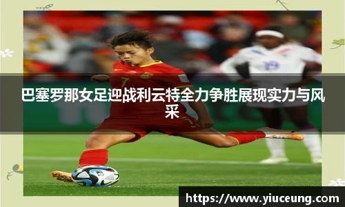 巴塞罗那女足迎战利云特全力争胜展现实力与风采