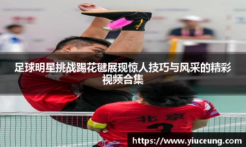 足球明星挑战踢花毽展现惊人技巧与风采的精彩视频合集