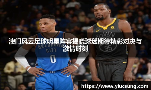 澳门风云足球明星阵容揭晓球迷期待精彩对决与激情时刻